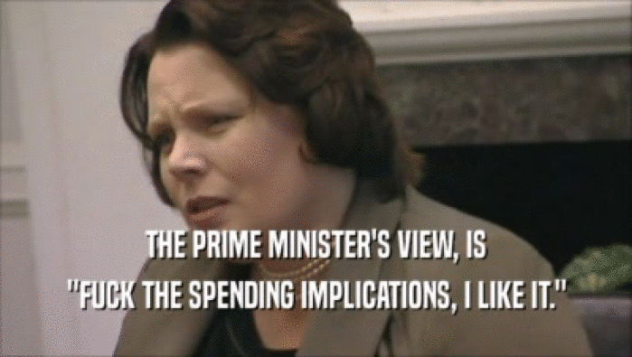 THE PRIME MINISTER'S VIEW, IS ''FUCK THE SPENDING IMPLICATIONS, I LIKE IT.'' 