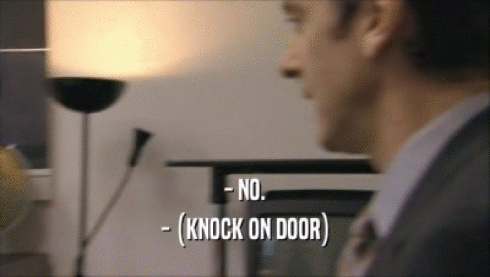 - NO. - (KNOCK ON DOOR) 