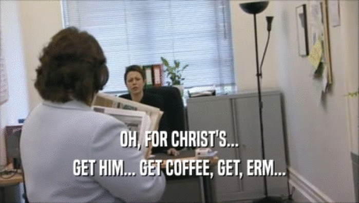 OH, FOR CHRIST'S... GET HIM... GET COFFEE, GET, ERM... 