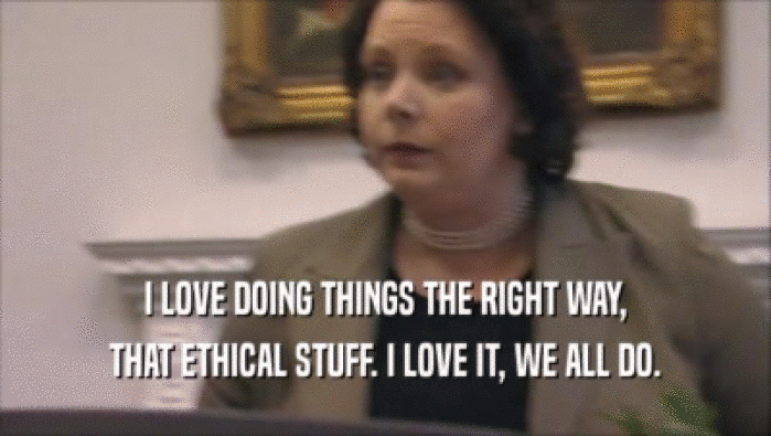 I LOVE DOING THINGS THE RIGHT WAY,
 THAT ETHICAL STUFF. I LOVE IT, WE ALL DO.
 