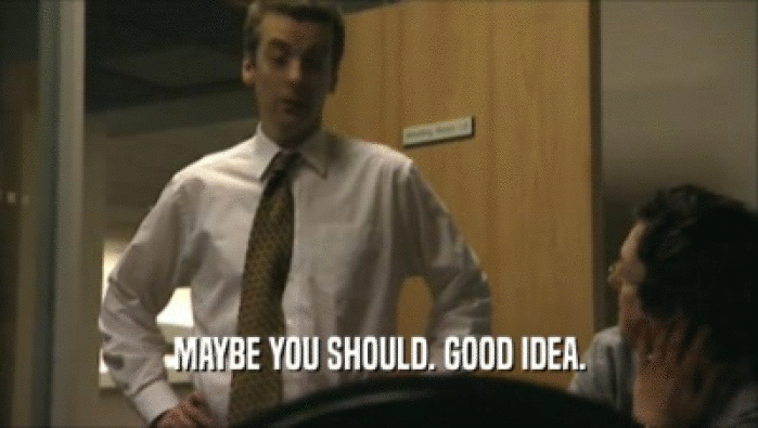 MAYBE YOU SHOULD. GOOD IDEA.  