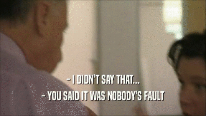 - I DIDN'T SAY THAT...
 - YOU SAID IT WAS NOBODY'S FAULT
 