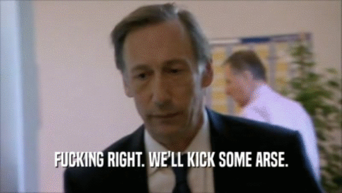 FUCKING RIGHT. WE'LL KICK SOME ARSE.  