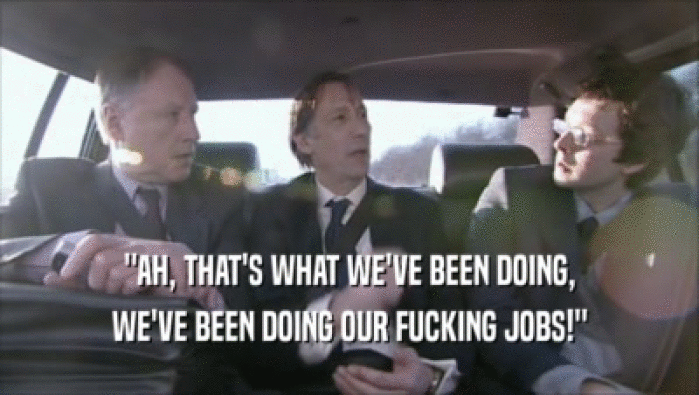 ''AH, THAT'S WHAT WE'VE BEEN DOING,
 WE'VE BEEN DOING OUR FUCKING JOBS!''
 