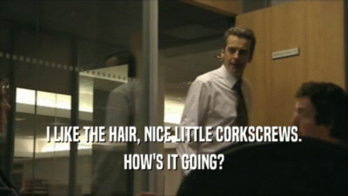 I LIKE THE HAIR, NICE LITTLE CORKSCREWS. HOW'S IT GOING? 