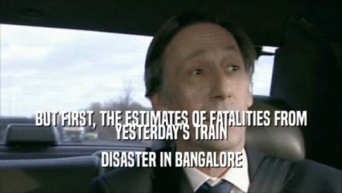 BUT FIRST, THE ESTIMATES OF FATALITIES FROM YESTERDAY'S TRAIN
 DISASTER IN BANGALORE
 