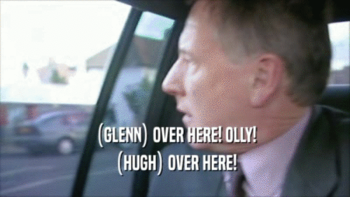 (GLENN) OVER HERE! OLLY! (HUGH) OVER HERE! 