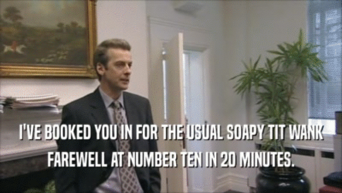 I'VE BOOKED YOU IN FOR THE USUAL SOAPY TIT WANK FAREWELL AT NUMBER TEN IN 20 MINUTES. 