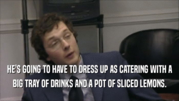 HE'S GOING TO HAVE TO DRESS UP AS CATERING WITH A BIG TRAY OF DRINKS AND A POT OF SLICED LEMONS. 