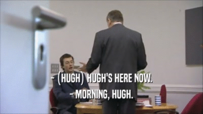 - (HUGH) HUGH'S HERE NOW. - MORNING, HUGH. 