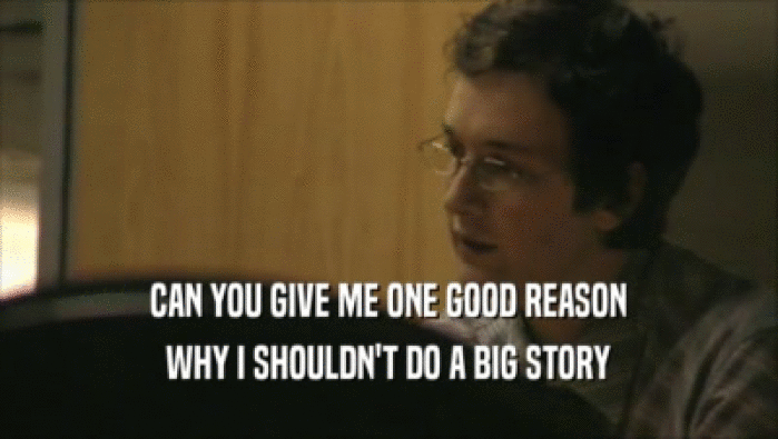 CAN YOU GIVE ME ONE GOOD REASON WHY I SHOULDN'T DO A BIG STORY 