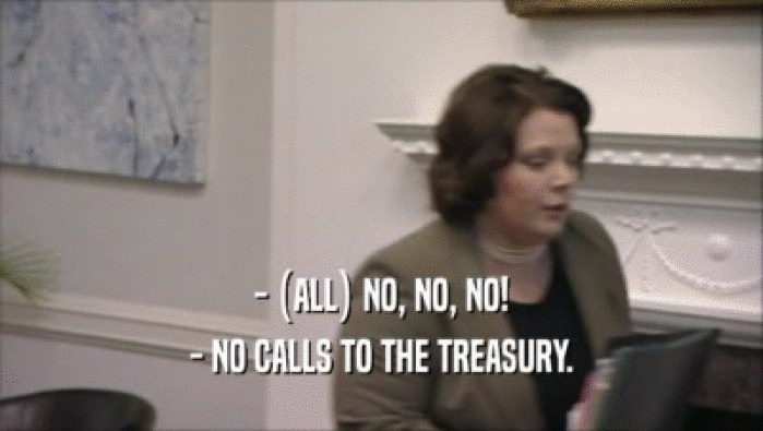 - (ALL) NO, NO, NO! - NO CALLS TO THE TREASURY. 