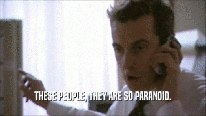 THESE PEOPLE, THEY ARE SO PARANOID.  
