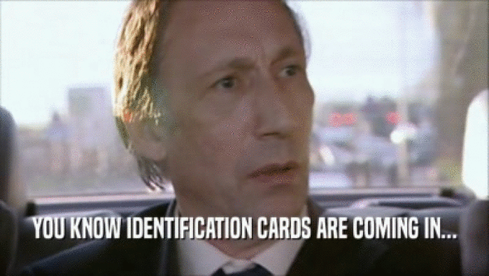 YOU KNOW IDENTIFICATION CARDS ARE COMING IN...
  