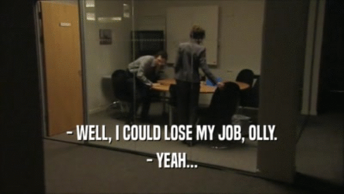 - WELL, I COULD LOSE MY JOB, OLLY. - YEAH... 