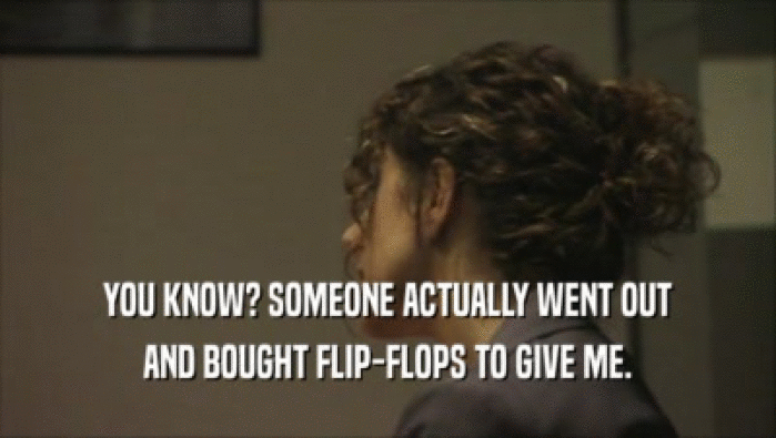 YOU KNOW? SOMEONE ACTUALLY WENT OUT AND BOUGHT FLIP-FLOPS TO GIVE ME. 