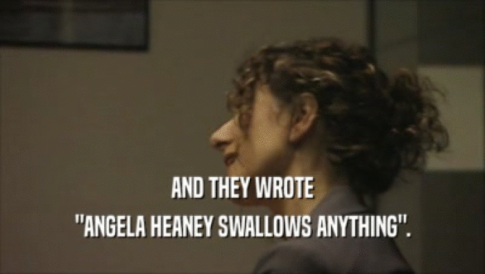 AND THEY WROTE ''ANGELA HEANEY SWALLOWS ANYTHING''. 