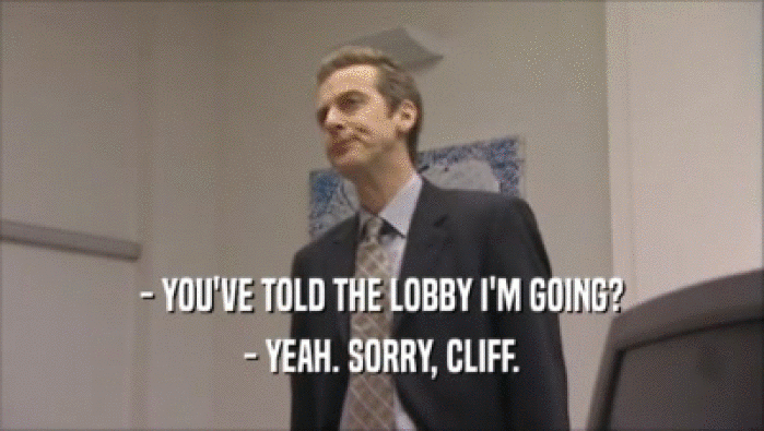 - YOU'VE TOLD THE LOBBY I'M GOING? - YEAH. SORRY, CLIFF. 