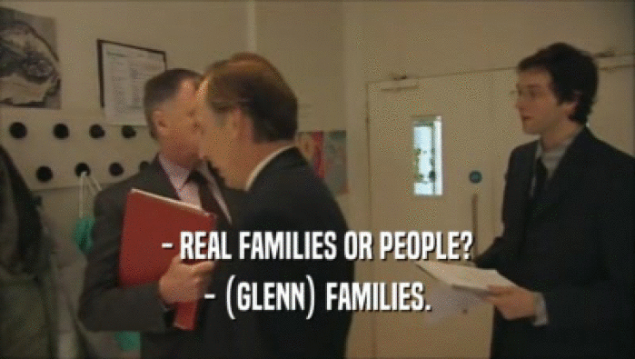 - REAL FAMILIES OR PEOPLE?
 - (GLENN) FAMILIES.
 