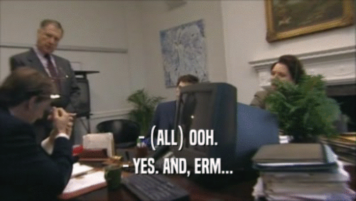 - (ALL) OOH. - YES. AND, ERM... 