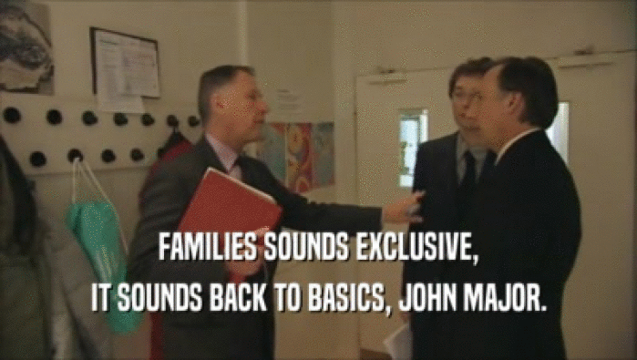 FAMILIES SOUNDS EXCLUSIVE,
 IT SOUNDS BACK TO BASICS, JOHN MAJOR.
 