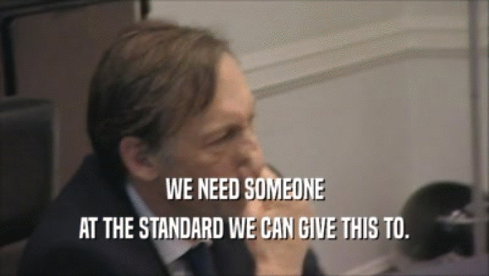 WE NEED SOMEONE AT THE STANDARD WE CAN GIVE THIS TO. 