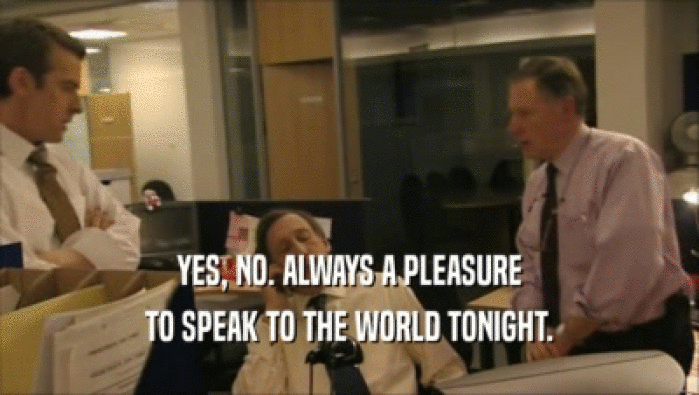 YES, NO. ALWAYS A PLEASURE TO SPEAK TO THE WORLD TONIGHT. 