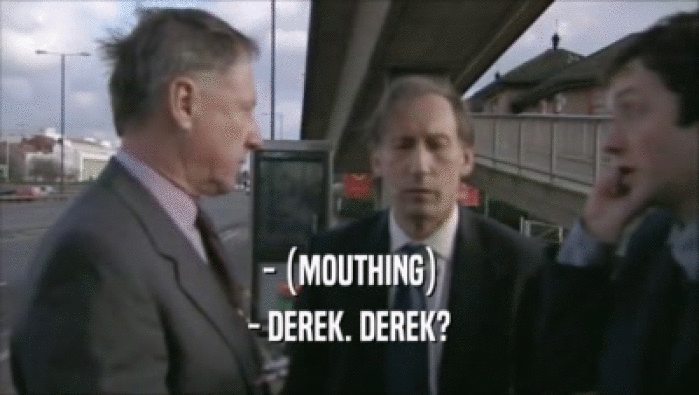 - (MOUTHING)
 - DEREK. DEREK?
 
