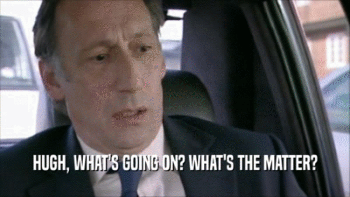 HUGH, WHAT'S GOING ON? WHAT'S THE MATTER?  