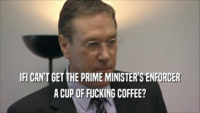 IFI CAN'T GET THE PRIME MINISTER'S ENFORCER
 A CUP OF FUCKING COFFEE?
 