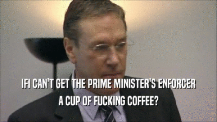 IFI CAN'T GET THE PRIME MINISTER'S ENFORCER A CUP OF FUCKING COFFEE? 
