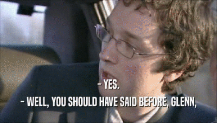 - YES. - WELL, YOU SHOULD HAVE SAID BEFORE, GLENN, 