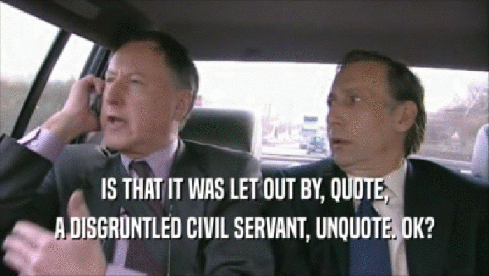 IS THAT IT WAS LET OUT BY, QUOTE, A DISGRUNTLED CIVIL SERVANT, UNQUOTE. OK? 