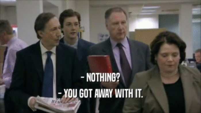 - NOTHING? - YOU GOT AWAY WITH IT. 
