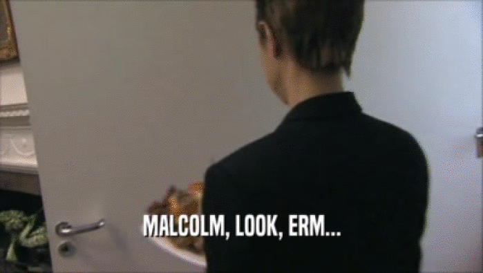 MALCOLM, LOOK, ERM...  