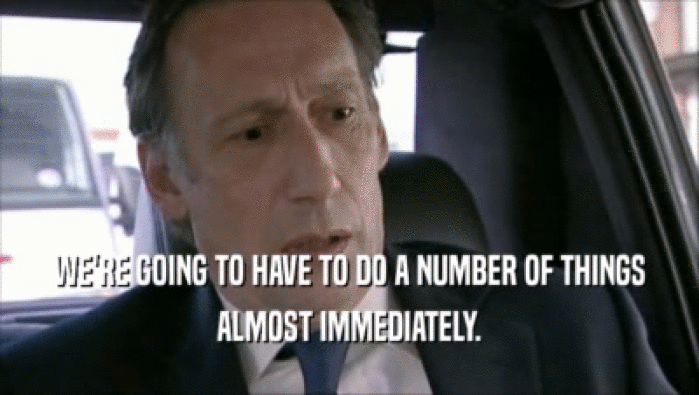 WE'RE GOING TO HAVE TO DO A NUMBER OF THINGS ALMOST IMMEDIATELY. 