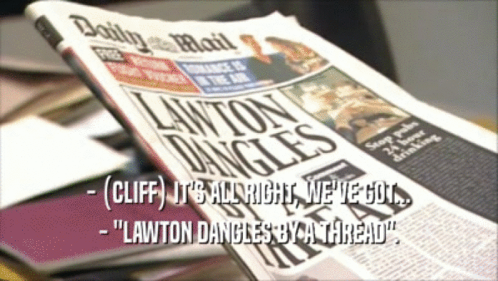 - (CLIFF) IT'S ALL RIGHT, WE'VE GOT... - ''LAWTON DANGLES BY A THREAD''. 