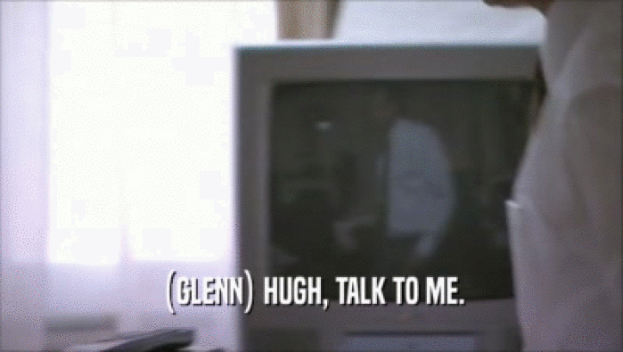 (GLENN) HUGH, TALK TO ME.  