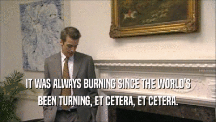 IT WAS ALWAYS BURNING SINCE THE WORLD'S
 BEEN TURNING, ET CETERA, ET CETERA.
 