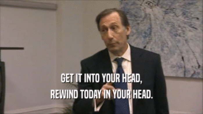 GET IT INTO YOUR HEAD, REWIND TODAY IN YOUR HEAD. 