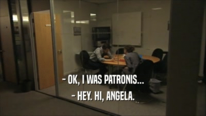 - OK, I WAS PATRONIS...
 - HEY. HI, ANGELA.
 