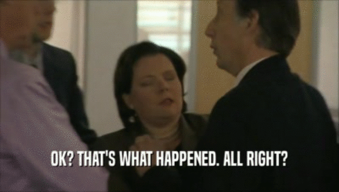 OK? THAT'S WHAT HAPPENED. ALL RIGHT?  