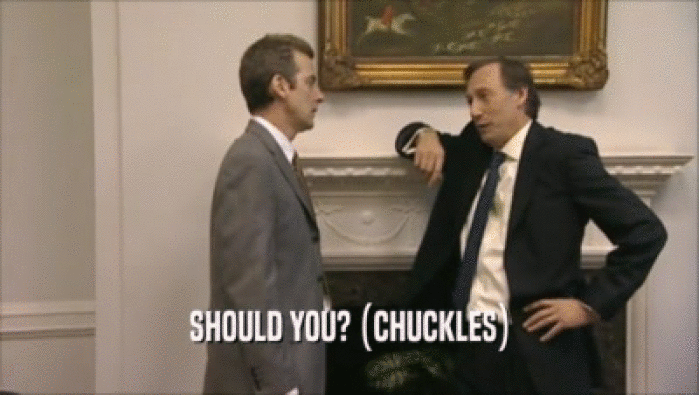 SHOULD YOU? (CHUCKLES)  