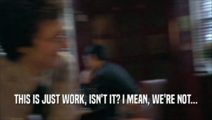 THIS IS JUST WORK, ISN'T IT? I MEAN, WE'RE NOT...  