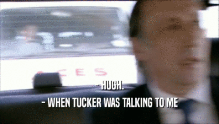 - HUGH. - WHEN TUCKER WAS TALKING TO ME 