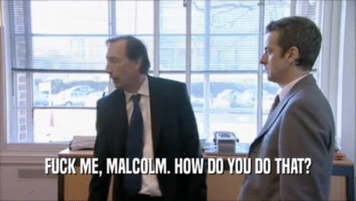 FUCK ME, MALCOLM. HOW DO YOU DO THAT?  