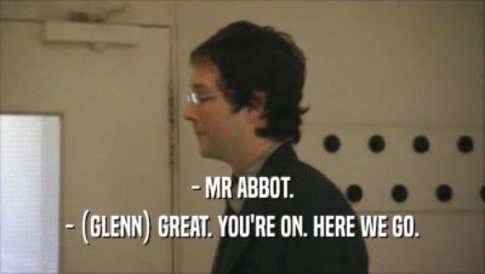 - MR ABBOT.
 - (GLENN) GREAT. YOU'RE ON. HERE WE GO.
 