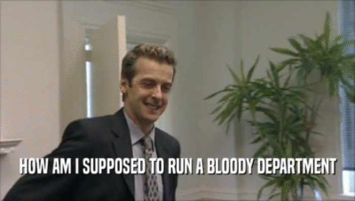 HOW AM I SUPPOSED TO RUN A BLOODY DEPARTMENT  
