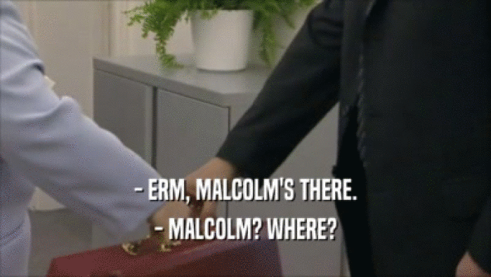 - ERM, MALCOLM'S THERE.
 - MALCOLM? WHERE?
 