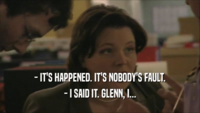 - IT'S HAPPENED. IT'S NOBODY'S FAULT. - I SAID IT. GLENN, I... 